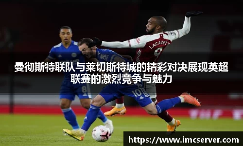 曼彻斯特联队与莱切斯特城的精彩对决展现英超联赛的激烈竞争与魅力