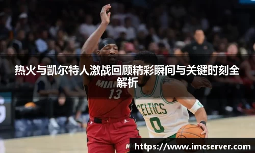 热火与凯尔特人激战回顾精彩瞬间与关键时刻全解析